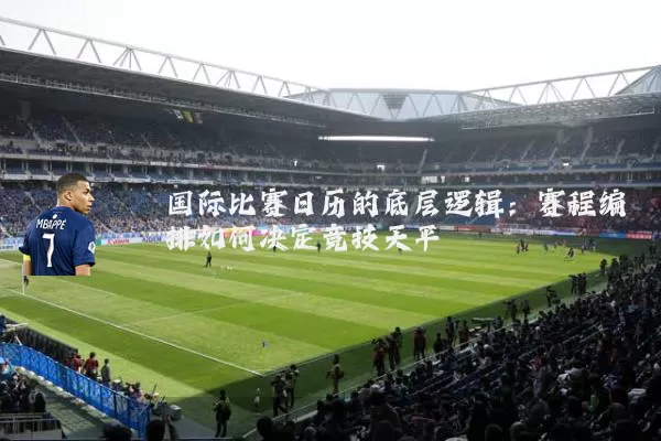 国际比赛日历的底层逻辑:赛程编排如何决定竞技天平