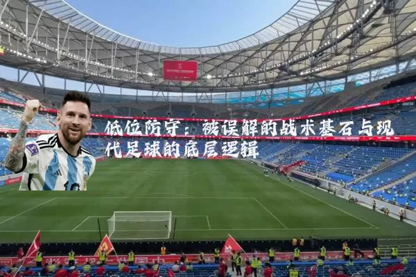 低位防守:被误解的战术基石与现代足球的底层逻辑