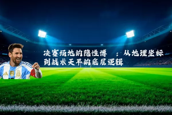 决赛场地的隐性博弈：从地理坐标到战术天平的底层逻辑