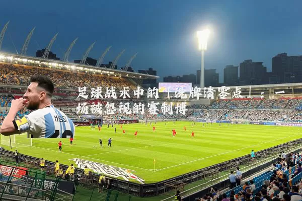 足球战术中的「洗牌清零点」:一场被忽视的赛制博弈
