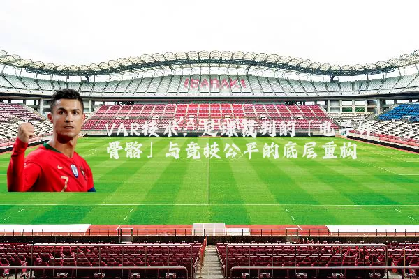 VAR技术:足球裁判的「电子外骨骼」与竞技公平的底层重构