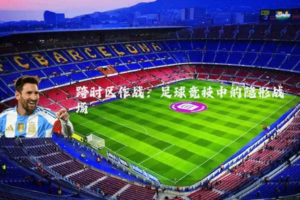 跨时区作战:足球竞技中的隐形战场