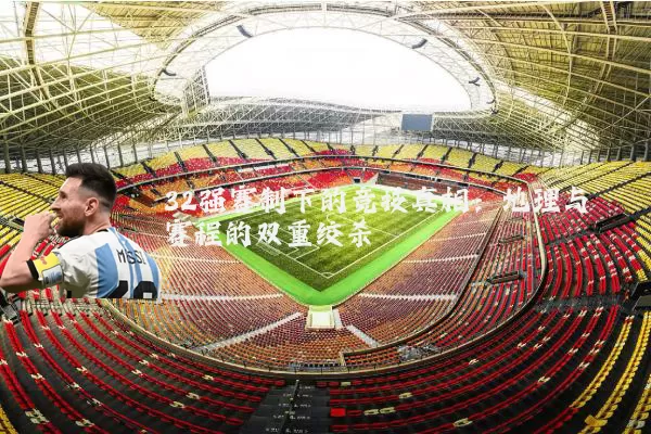 32强赛制下的竞技真相:地理与赛程的双重绞杀